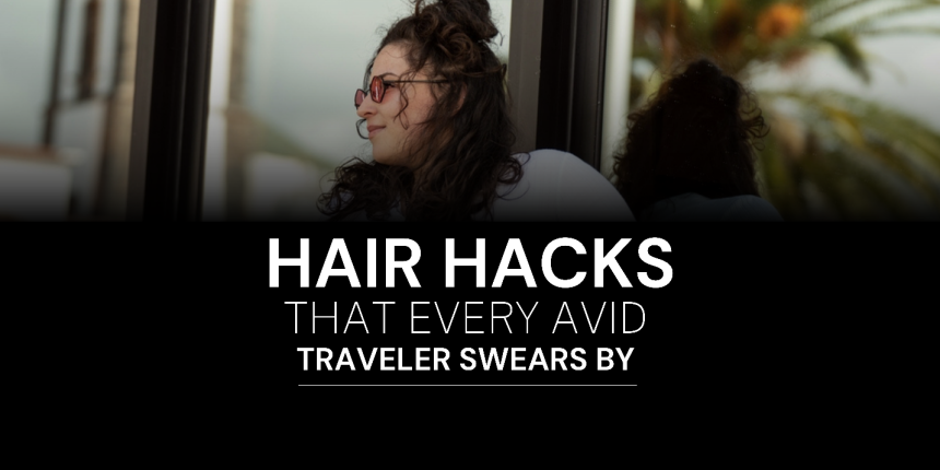 Top Hair Hacks that Every Avid Traveler Swears By
