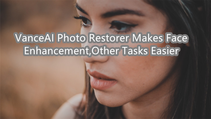 VanceAI Photo Restorer Makes Face Enhancement, Other Tasks Easier